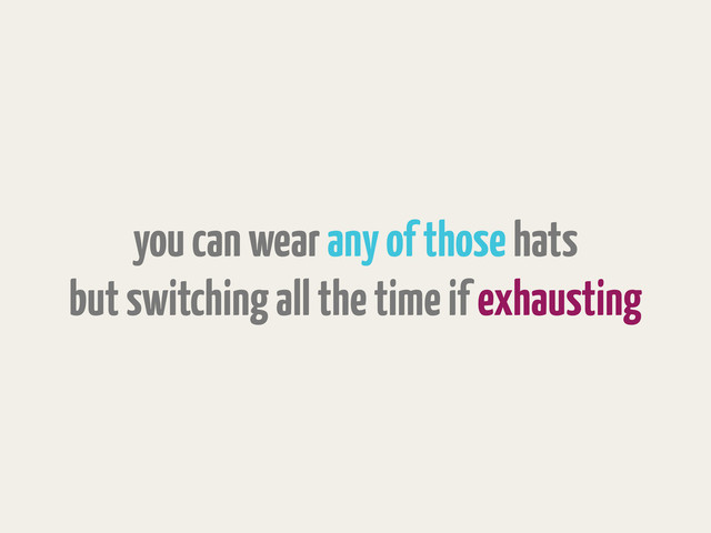 you can wear any of those hats
but switching all the time if exhausting
