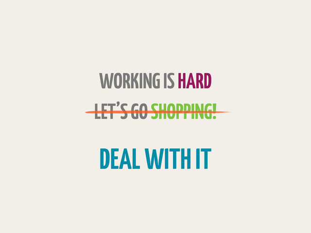WORKING IS HARD
LET’S GO SHOPPING!
DEAL WITH IT
