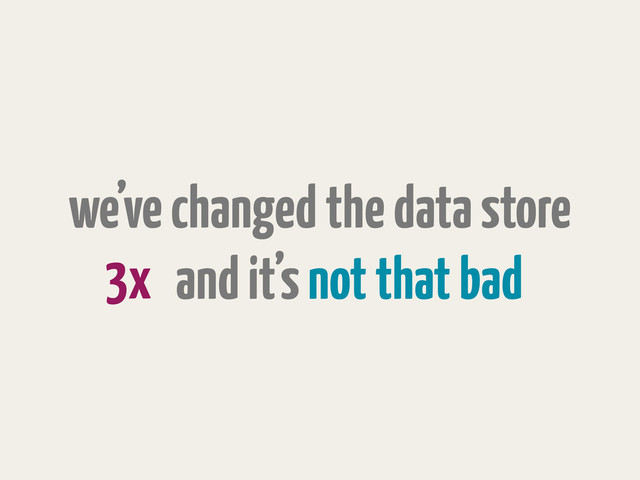 we’ve changed the data store
and it’s not that bad
3x
