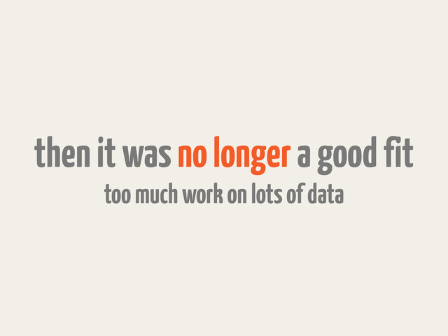 then it was no longer a good fit
too much work on lots of data
