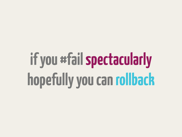 if you #fail spectacularly
hopefully you can rollback
