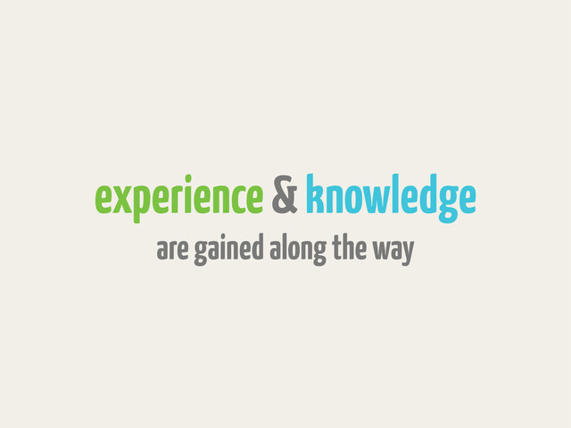 experience & knowledge
are gained along the way
