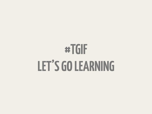 #TGIF
LET’S GO LEARNING
