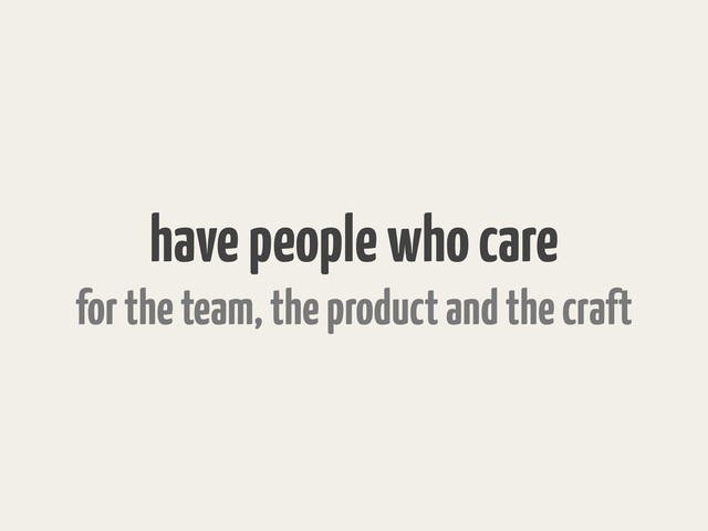 have people who care
for the team, the product and the craft
