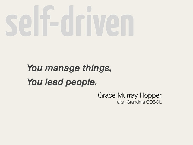self-driven
You manage things,
You lead people.
Grace Murray Hopper
aka. Grandma COBOL
