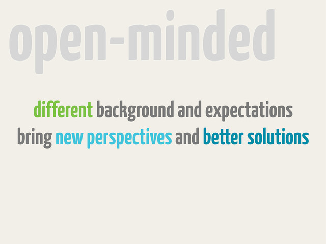 open-minded
different background and expectations
bring new perspectives and better solutions
