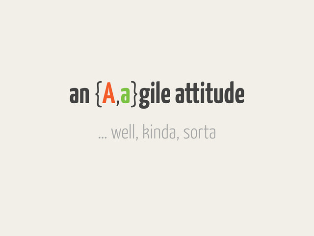 an {A,a}gile attitude
… well, kinda, sorta
