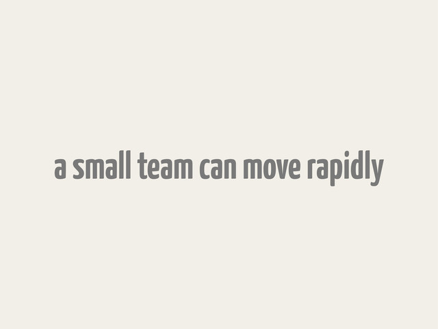 a small team can move rapidly
