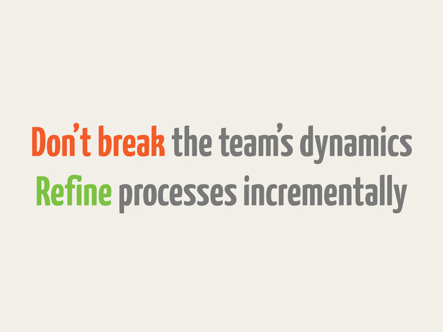 Don’t break the team’s dynamics
Refine processes incrementally
