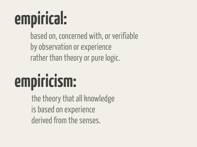 empirical:
based on, concerned with, or verifiable
by observation or experience
rather than theory or pure logic.
empiricism:
the theory that all knowledge
is based on experience
derived from the senses.
