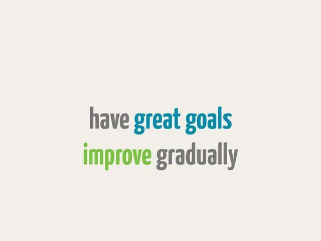 have great goals
improve gradually
