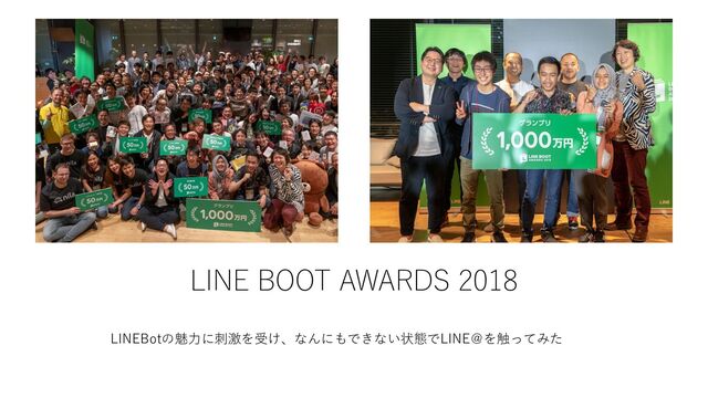 LINE BOOT AWARDS 2018
LINEBotの魅⼒に刺激を受け、なんにもできない状態でLINE＠を触ってみた
