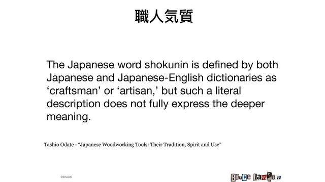 @brucel
職⼈人気質
The Japanese word shokunin is deﬁned by both
Japanese and Japanese-English dictionaries as
‘craftsman’ or ‘artisan,’ but such a literal
description does not fully express the deeper
meaning. 

Tashio Odate - “Japanese Woodworking Tools: Their Tradition, Spirit and Use”
