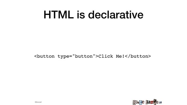 @brucel
HTML is declarative
Click Me!
