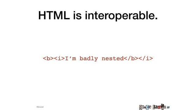 @brucel
HTML is interoperable.
<b><i>I’m badly nested</i></b>
