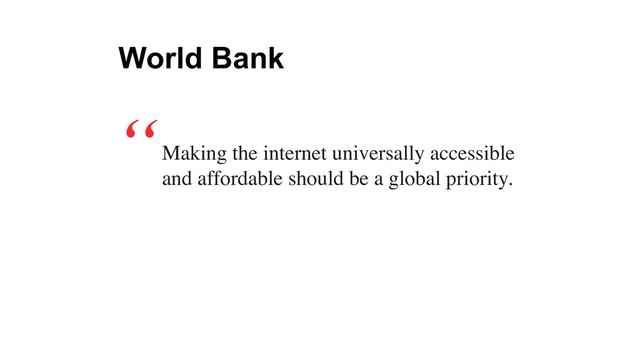 Making the internet universally accessible
and affordable should be a global priority.
“
World Bank
