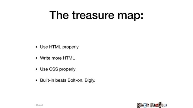 @brucel
The treasure map:
• Use HTML properly

• Write more HTML

• Use CSS properly

• Built-in beats Bolt-on. Bigly.
