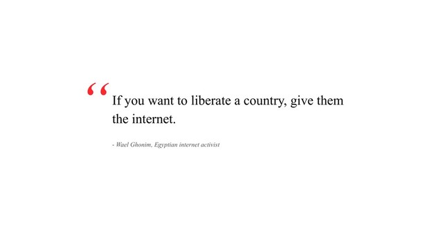 If you want to liberate a country, give them
the internet.
“
- Wael Ghonim, Egyptian internet activist
