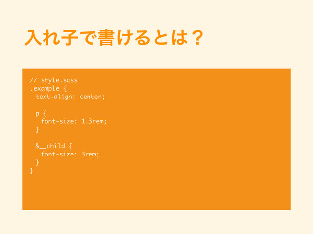 ೖΕࢠͰॻ͚Δͱ͸ʁ
// style.scss
.example {
text-align: center;
p {
font-size: 1.3rem;
}
&__child {
font-size: 3rem;
}
}
