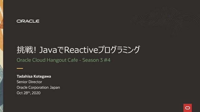 挑戦! JavaでReactiveプログラミング
Oracle Cloud Hangout Cafe - Season 3 #4
Tadahisa Kotegawa
Senior Director
Oracle Corporation Japan
Oct 28th, 2020
