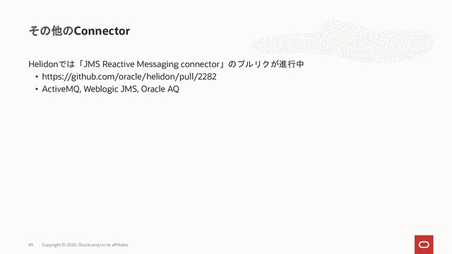 Helidonでは「JMS Reactive Messaging connector」のプルリクが進行中
• https://github.com/oracle/helidon/pull/2282
• ActiveMQ, Weblogic JMS, Oracle AQ
その他のConnector
Copyright © 2020, Oracle and/or its affiliates
49

