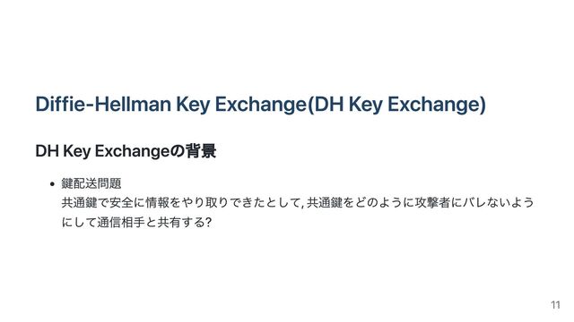 Diffie-Hellman Key Exchange(DH Key Exchange)
DH Key Exchangeの背景
鍵配送問題
共通鍵で安全に情報をやり取りできたとして, 共通鍵をどのように攻撃者にバレないよう
にして通信相手と共有する?
11
