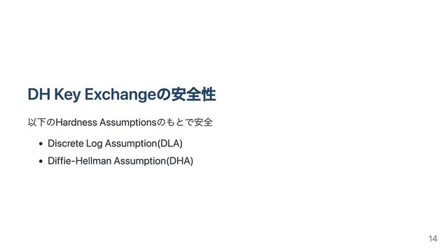 DH Key Exchangeの安全性
以下のHardness Assumptionsのもとで安全
Discrete Log Assumption(DLA)
Diffie-Hellman Assumption(DHA)
14
