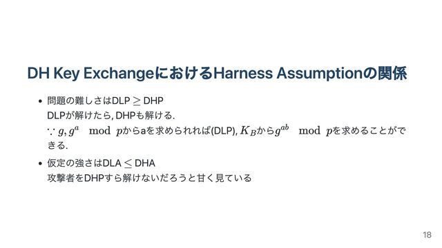 DH Key ExchangeにおけるHarness Assumptionの関係
問題の難しさはDLP DHP
DLPが解けたら, DHPも解ける.
からaを求められれば(DLP), から を求めることがで
きる.
仮定の強さはDLA DHA
攻撃者をDHPすら解けないだろうと甘く見ている
18
