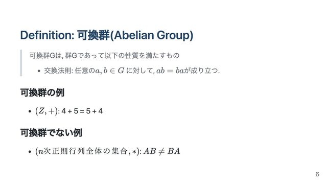 Definition: 可換群(Abelian Group)
可換群Gは, 群Gであって以下の性質を満たすもの
交換法則: 任意の に対して, が成り立つ.
可換群の例
: 4 + 5 = 5 + 4
可換群でない例
次正則行列全体の集合 :
6
