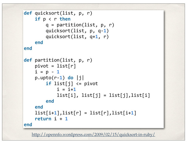 def	  quicksort(list,	  p,	  r)
	  	  	  	  if	  p	  <	  r	  then
	  	  	  	  	  	  	  	  q	  =	  partition(list,	  p,	  r)
	  	  	  	  	  	  	  	  quicksort(list,	  p,	  q-­‐1)
	  	  	  	  	  	  	  	  quicksort(list,	  q+1,	  r)
	  	  	  	  end
end
	  
def	  partition(list,	  p,	  r)
	  	  	  	  pivot	  =	  list[r]
	  	  	  	  i	  =	  p	  -­‐	  1
	  	  	  	  p.upto(r-­‐1)	  do	  |j|
	  	  	  	  	  	  	  	  if	  list[j]	  <=	  pivot
	  	  	  	  	  	  	  	  	  	  	  	  i	  =	  i+1
	  	  	  	  	  	  	  	  	  	  	  	  list[i],	  list[j]	  =	  list[j],list[i]
	  	  	  	  	  	  	  	  end	  	  	  	  	  	  	  
	  	  	  	  end
	  	  	  	  list[i+1],list[r]	  =	  list[r],list[i+1]
	  	  	  	  return	  i	  +	  1
end
http://opennfo.wordpress.com/2009/02/15/quicksort-in-ruby/
