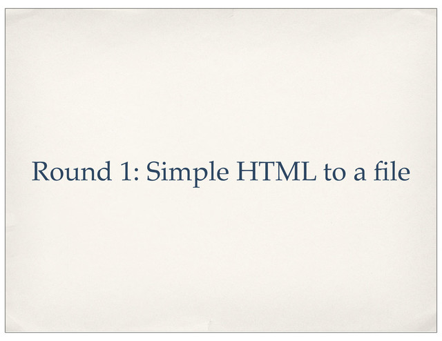 Round 1: Simple HTML to a ﬁle

