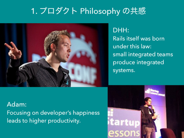 DHH:
Rails itself was born
under this law:
small integrated teams
produce integrated
systems.
Adam:
Focusing on developer’s happiness
leads to higher productivity.
1. ϓϩμΫτ Philosophy ͷڞײ
