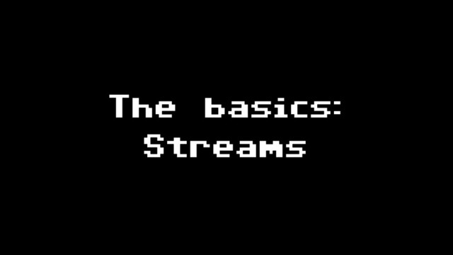 The basics:
Streams

