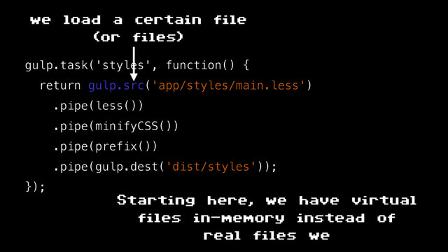 gulp.task('styles', function() {
return gulp.src('app/styles/main.less')
.pipe(less())
.pipe(minifyCSS())
.pipe(prefix())
.pipe(gulp.dest('dist/styles'));
});
we load a certain file
(or files)
Starting here, we have virtual
files in-memory instead of
real files we
