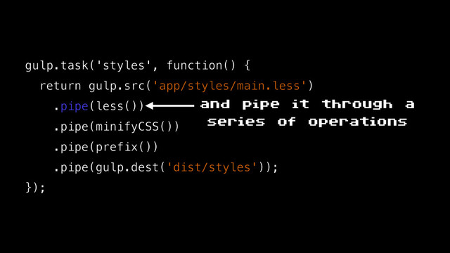 gulp.task('styles', function() {
return gulp.src('app/styles/main.less')
.pipe(less())
.pipe(minifyCSS())
.pipe(prefix())
.pipe(gulp.dest('dist/styles'));
});
and pipe it through a
series of operations

