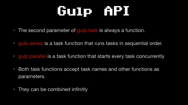Gulp API
• The second parameter of gulp.task is always a function.

• gulp.series is a task function that runs tasks in sequential order.

• gulp.parallel is a task function that starts every task concurrently

• Both task functions accept task names and other functions as
parameters.

• They can be combined inﬁnitly
