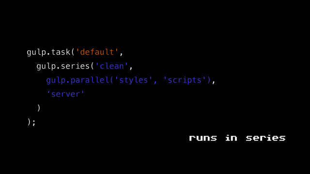 gulp.task('default',
gulp.series('clean',
gulp.parallel('styles', 'scripts'),
‘server'
)
);
runs in series
