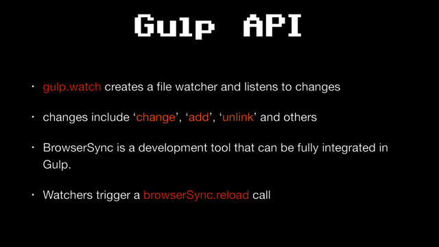 Gulp API
• gulp.watch creates a ﬁle watcher and listens to changes

• changes include ‘change’, ‘add’, ‘unlink’ and others

• BrowserSync is a development tool that can be fully integrated in
Gulp.

• Watchers trigger a browserSync.reload call
