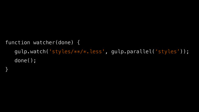 function watcher(done) {
gulp.watch('styles/**/*.less', gulp.parallel(‘styles’));
done();
}

