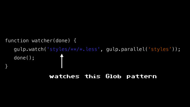 function watcher(done) {
gulp.watch('styles/**/*.less', gulp.parallel(‘styles’));
done();
}
watches this Glob pattern
