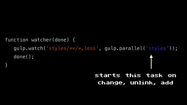 function watcher(done) {
gulp.watch('styles/**/*.less', gulp.parallel(‘styles’));
done();
}
starts this task on
change, unlink, add
