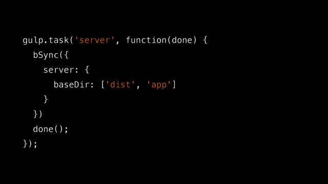gulp.task('server', function(done) {
bSync({
server: {
baseDir: ['dist', 'app']
}
})
done();
});
