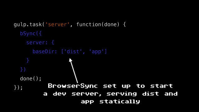 gulp.task('server', function(done) {
bSync({
server: {
baseDir: ['dist', 'app']
}
})
done();
}); BrowserSync set up to start
a dev server, serving dist and
app statically
