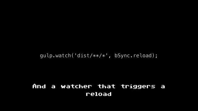 gulp.watch('dist/**/*', bSync.reload);
And a watcher that triggers a
reload
