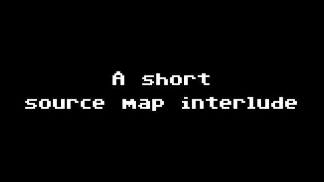 A short
source map interlude
