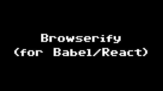 Browserify
(for Babel/React)
