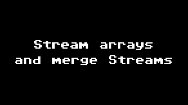 Stream arrays
and merge Streams
