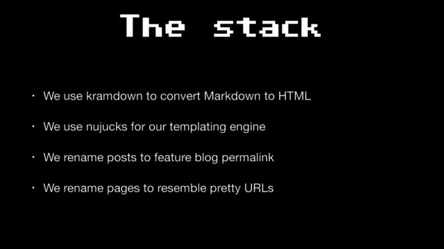 The stack
• We use kramdown to convert Markdown to HTML

• We use nujucks for our templating engine

• We rename posts to feature blog permalink

• We rename pages to resemble pretty URLs
