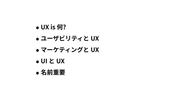 • UX is 何?
• ユーザビリティと UX
• マーケティングと UX
• UI と UX
• 名前重要
