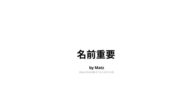 名前重要
(Ruby の⽣みの親 まつもとゆきひろ⽒)
by Matz

